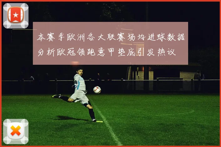 本赛季欧洲各大联赛场均进球数据分析欧冠领跑意甲垫底引发热议