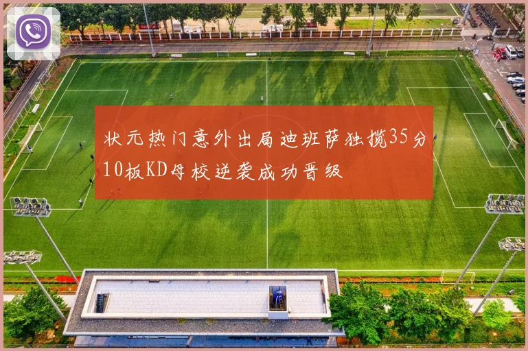 状元热门意外出局迪班萨独揽35分10板KD母校逆袭成功晋级
