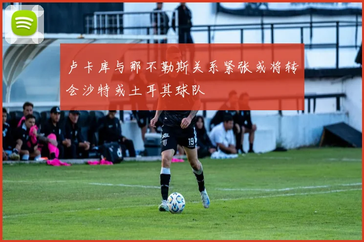 卢卡库与那不勒斯关系紧张或将转会沙特或土耳其球队