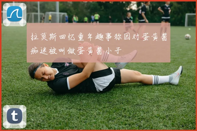 拉莫斯回忆童年趣事称因对蛋黄酱痴迷被叫做蛋黄酱小子