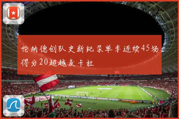 伦纳德创队史新纪录单季连续45场得分20超越麦卡杜