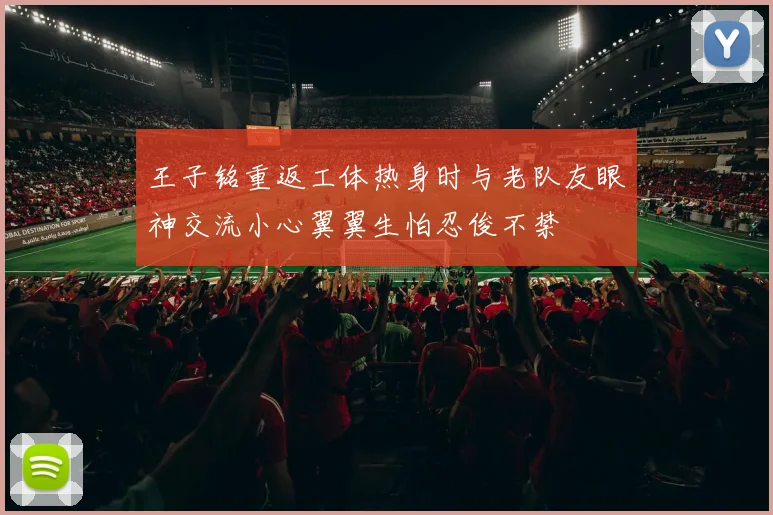 王子铭重返工体热身时与老队友眼神交流小心翼翼生怕忍俊不禁