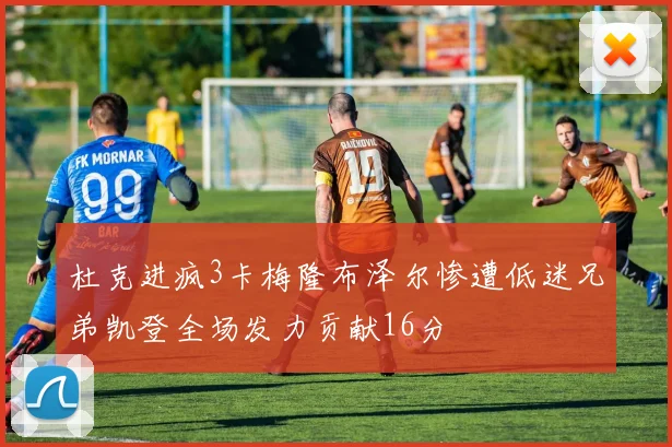 杜克进疯3卡梅隆布泽尔惨遭低迷兄弟凯登全场发力贡献16分