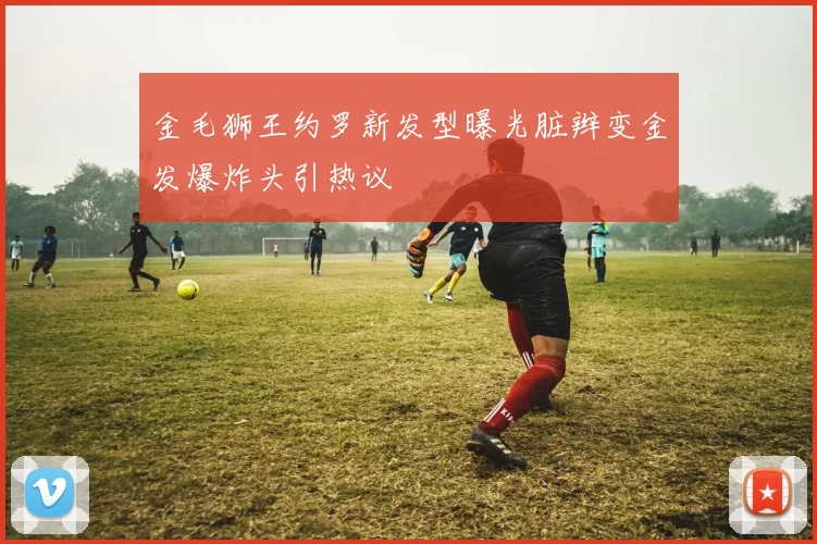 金毛狮王约罗新发型曝光脏辫变金发爆炸头引热议