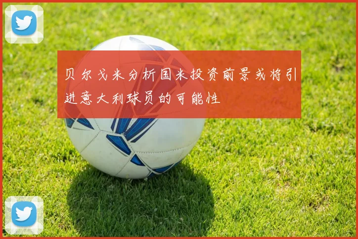 贝尔戈米分析国米投资前景或将引进意大利球员的可能性