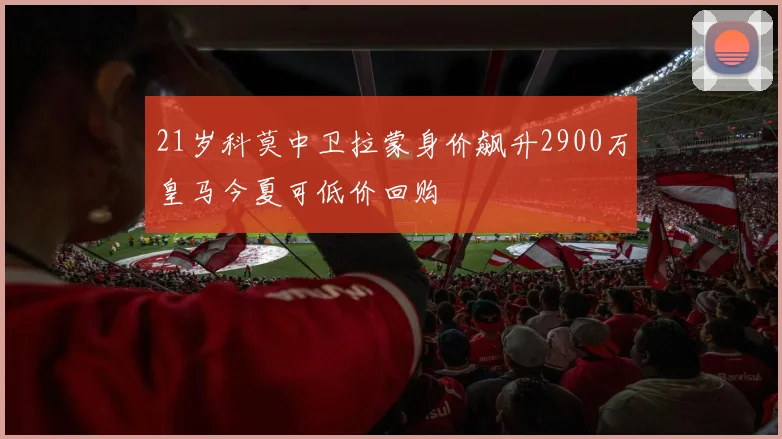 21岁科莫中卫拉蒙身价飙升2900万皇马今夏可低价回购