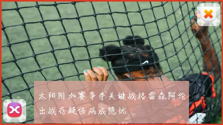 太阳附加赛争夺关键战格雷森阿伦出战存疑伤病成隐忧
