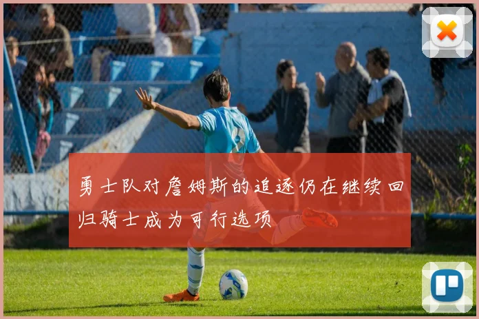 勇士队对詹姆斯的追逐仍在继续回归骑士成为可行选项
