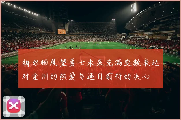 梅尔顿展望勇士未来充满变数表达对金州的热爱与逐日前行的决心