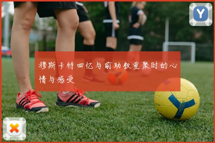 穆斯卡特回忆与前助教重聚时的心情与感受