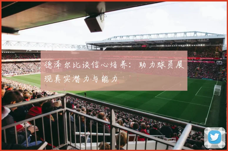 德泽尔比谈信心培养：助力球员展现真实潜力与能力