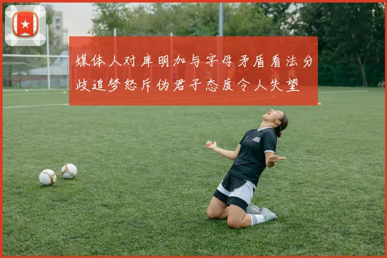媒体人对库明加与字母矛盾看法分歧追梦怒斥伪君子态度令人失望