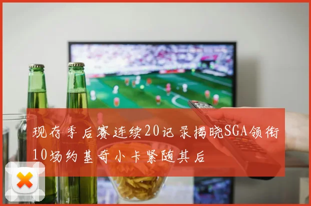 现存季后赛连续20记录揭晓SGA领衔10场约基奇小卡紧随其后