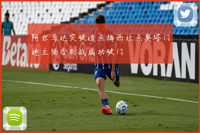 阿尔马达突破造点梅西让点奥塔门迪主场告别战成功破门