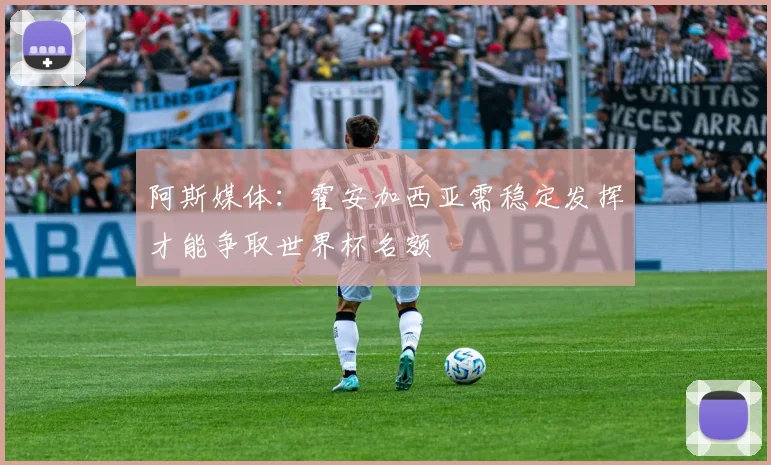 阿斯媒体：霍安加西亚需稳定发挥才能争取世界杯名额
