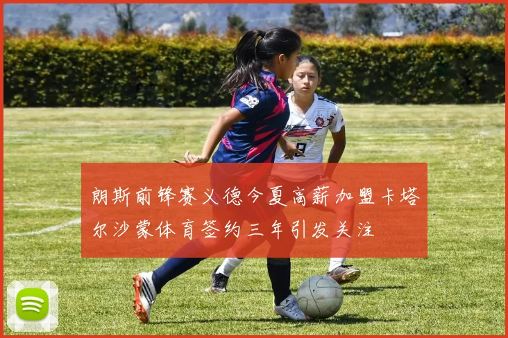 朗斯前锋赛义德今夏高薪加盟卡塔尔沙蒙体育签约三年引发关注
