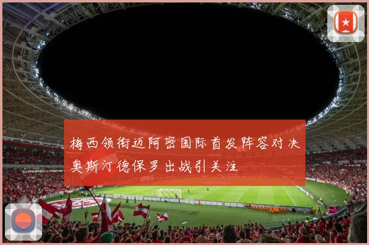 梅西领衔迈阿密国际首发阵容对决奥斯汀德保罗出战引关注
