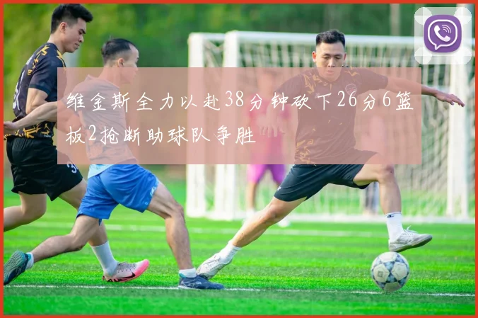 维金斯全力以赴38分钟砍下26分6篮板2抢断助球队争胜