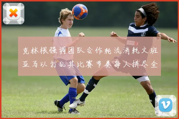 克林根强调团队合作轮流消耗文班亚马以打乱其比赛节奏每人拼尽全力五到六分钟